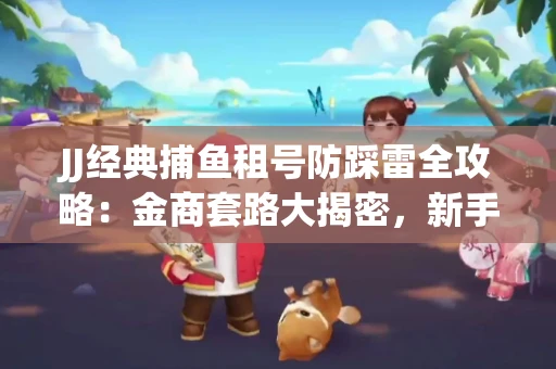 JJ经典捕鱼租号防踩雷全攻略：金商套路大揭密，新手必看避坑指南！