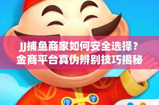 JJ捕鱼商家如何安全选择？金商平台真伪辨别技巧揭秘！