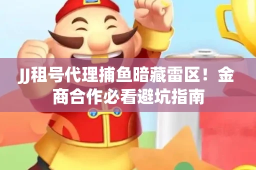 JJ租号代理捕鱼暗藏雷区！金商合作必看避坑指南