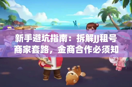 新手避坑指南：拆解JJ租号商家套路，金商合作必须知道的潜规则