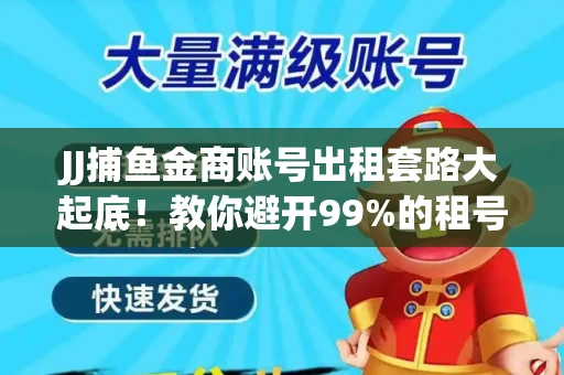 JJ捕鱼金商账号出租套路大起底！教你避开99%的租号陷阱