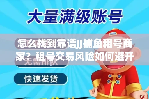 怎么找到靠谱JJ捕鱼租号商家？租号交易风险如何避开？选择技巧收好！