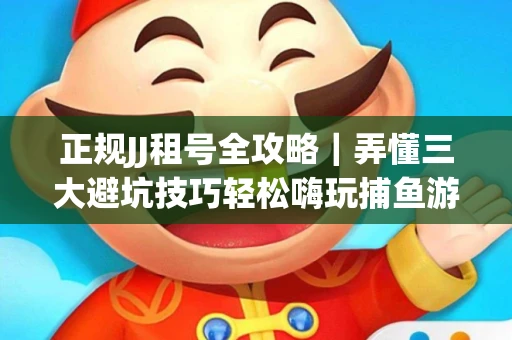 正规JJ租号全攻略｜弄懂三大避坑技巧轻松嗨玩捕鱼游戏