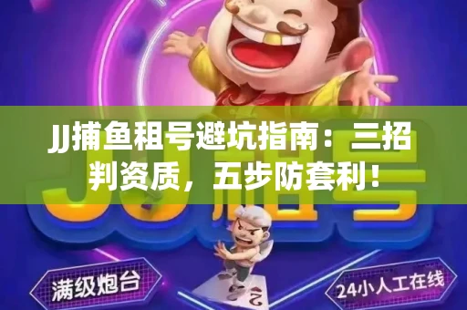 JJ捕鱼租号避坑指南：三招判资质，五步防套利！