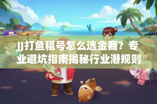 JJ打鱼租号怎么选金商？专业避坑指南揭秘行业潜规则