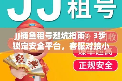 JJ捕鱼租号避坑指南：3步锁定安全平台，客服对接小技巧全公开